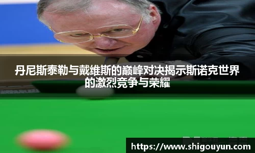 丹尼斯泰勒与戴维斯的巅峰对决揭示斯诺克世界的激烈竞争与荣耀