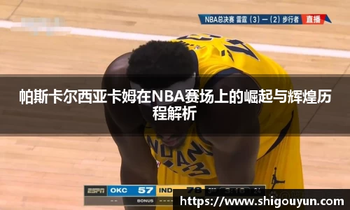 帕斯卡尔西亚卡姆在NBA赛场上的崛起与辉煌历程解析